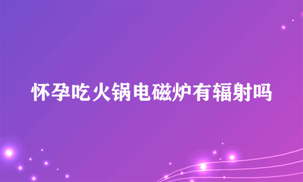 怀孕吃火锅电磁炉有辐射吗