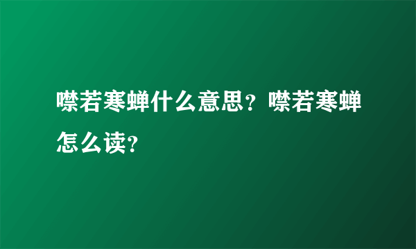 噤若寒蝉什么意思？噤若寒蝉怎么读？