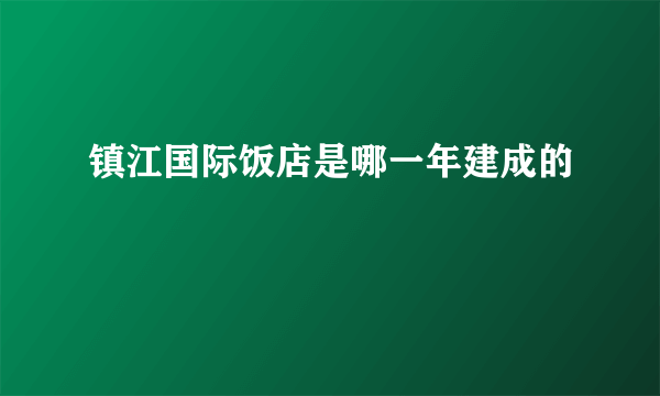 镇江国际饭店是哪一年建成的