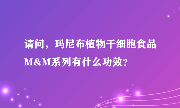 请问，玛尼布植物干细胞食品M&M系列有什么功效？