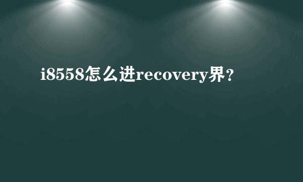 i8558怎么进recovery界？