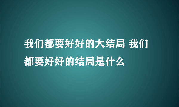 我们都要好好的大结局 我们都要好好的结局是什么