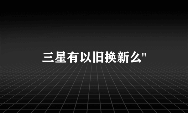 三星有以旧换新么