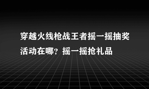 穿越火线枪战王者摇一摇抽奖活动在哪？摇一摇抢礼品