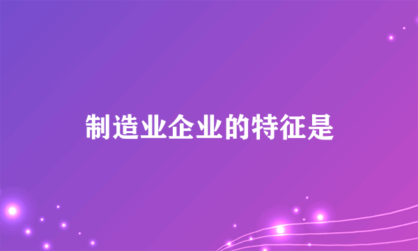 制造业企业的特征是