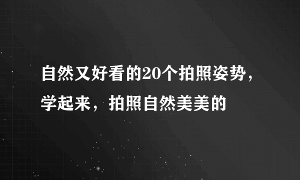 自然又好看的20个拍照姿势，学起来，拍照自然美美的