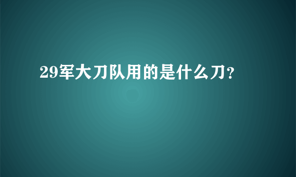 29军大刀队用的是什么刀？