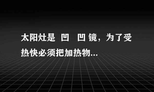 太阳灶是  凹   凹 镜，为了受热快必须把加热物体放在  焦点   焦点 ；汽车上的观后镜是  凸   凸 镜，使用它的目的是  扩大视野   扩大视野 ．