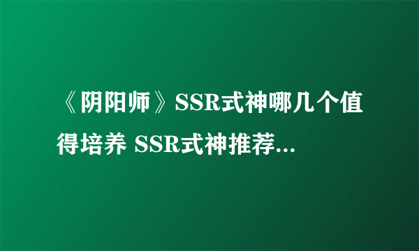 《阴阳师》SSR式神哪几个值得培养 SSR式神推荐2020