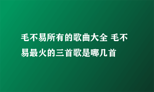 毛不易所有的歌曲大全 毛不易最火的三首歌是哪几首