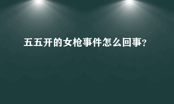 五五开的女枪事件怎么回事？