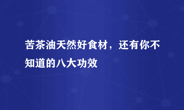 苦茶油天然好食材，还有你不知道的八大功效