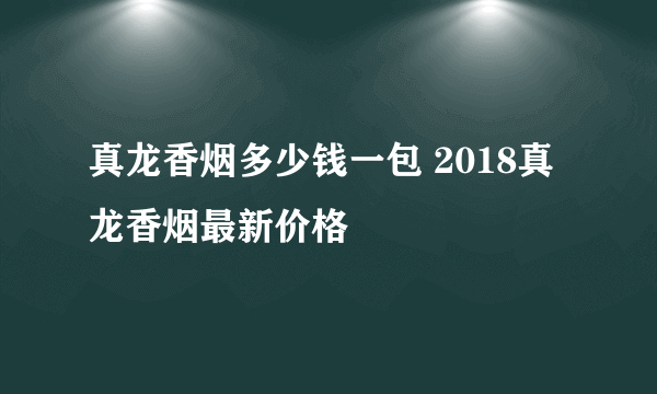 真龙香烟多少钱一包 2018真龙香烟最新价格