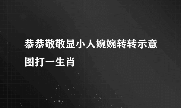 恭恭敬敬显小人婉婉转转示意图打一生肖