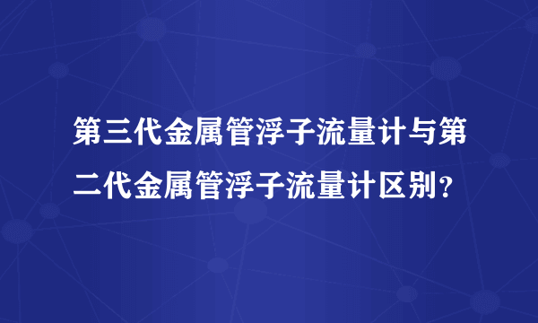 第三代金属管浮子流量计与第二代金属管浮子流量计区别？