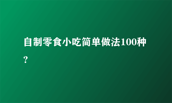 自制零食小吃简单做法100种？