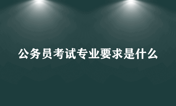 公务员考试专业要求是什么