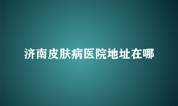 济南皮肤病医院地址在哪