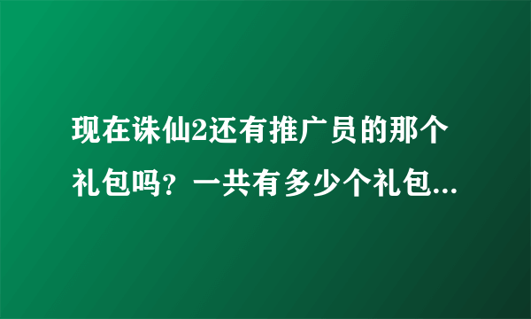 现在诛仙2还有推广员的那个礼包吗？一共有多少个礼包领的？谁给号？