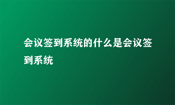 会议签到系统的什么是会议签到系统