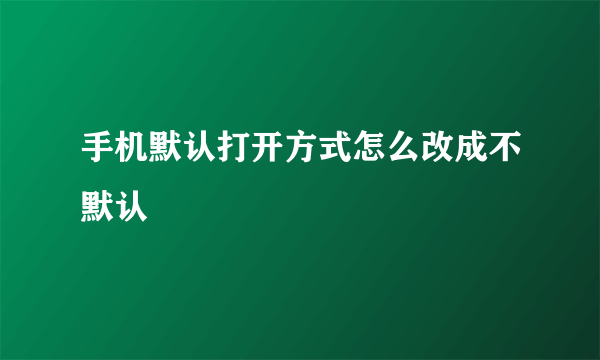 手机默认打开方式怎么改成不默认