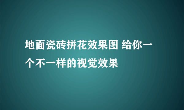 地面瓷砖拼花效果图 给你一个不一样的视觉效果