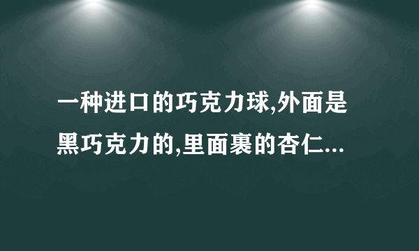 一种进口的巧克力球,外面是黑巧克力的,里面裹的杏仁,美国超市卖的,忘了叫撒名字了