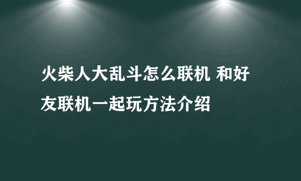 火柴人大乱斗怎么联机 和好友联机一起玩方法介绍