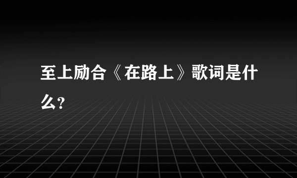 至上励合《在路上》歌词是什么？