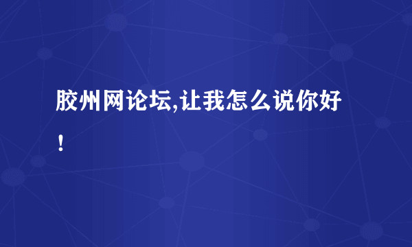 胶州网论坛,让我怎么说你好！