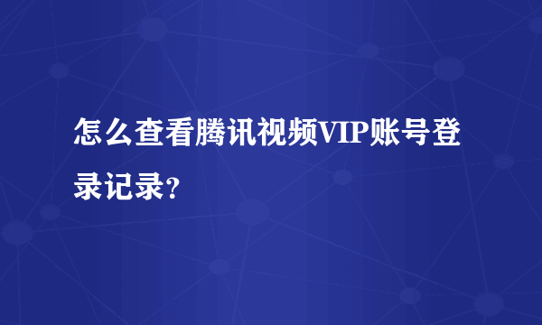 怎么查看腾讯视频VIP账号登录记录？