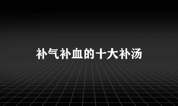 补气补血的十大补汤