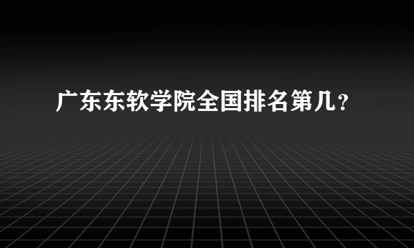 广东东软学院全国排名第几？