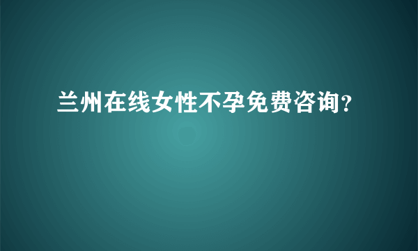 兰州在线女性不孕免费咨询？