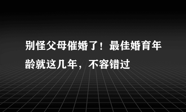 别怪父母催婚了！最佳婚育年龄就这几年，不容错过