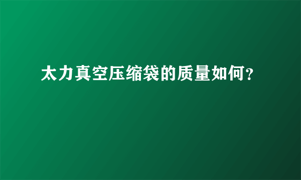 太力真空压缩袋的质量如何？