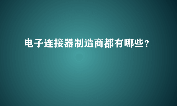 电子连接器制造商都有哪些？