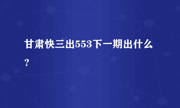 甘肃快三出553下一期出什么？