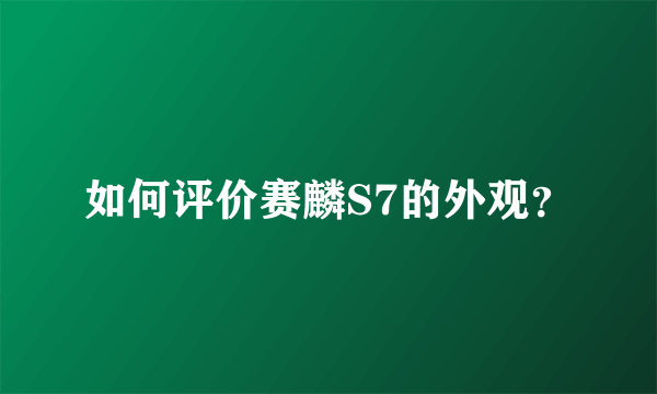 如何评价赛麟S7的外观？