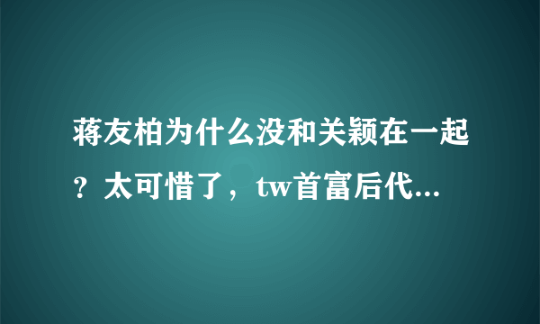 蒋友柏为什么没和关颖在一起？太可惜了，tw首富后代和总统的重孙子，如果结合必当轰动中国