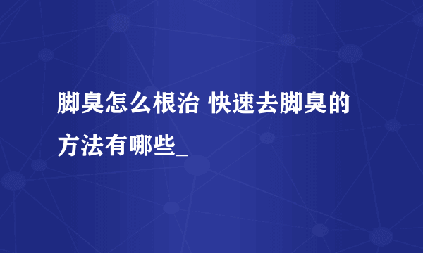 脚臭怎么根治 快速去脚臭的方法有哪些_