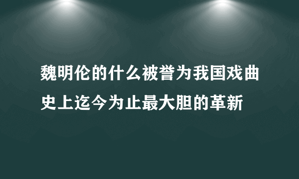 魏明伦的什么被誉为我国戏曲史上迄今为止最大胆的革新