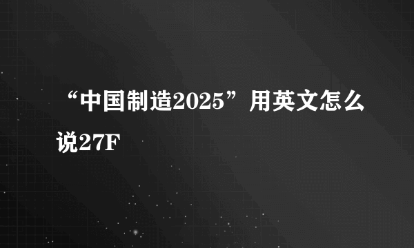 “中国制造2025”用英文怎么说27F