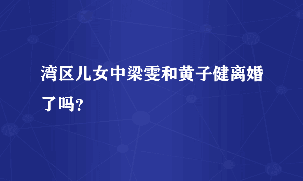 湾区儿女中梁雯和黄子健离婚了吗？