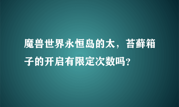 魔兽世界永恒岛的太，苔藓箱子的开启有限定次数吗？