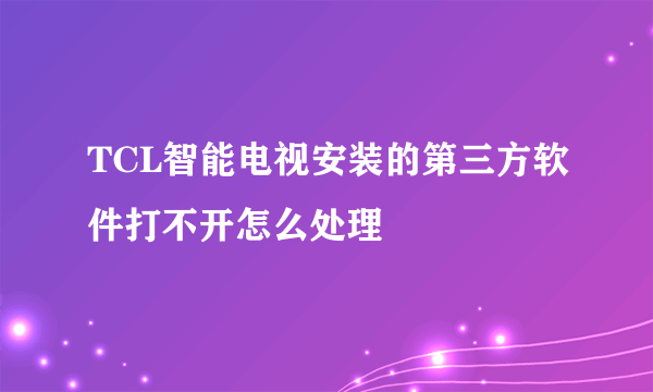 TCL智能电视安装的第三方软件打不开怎么处理