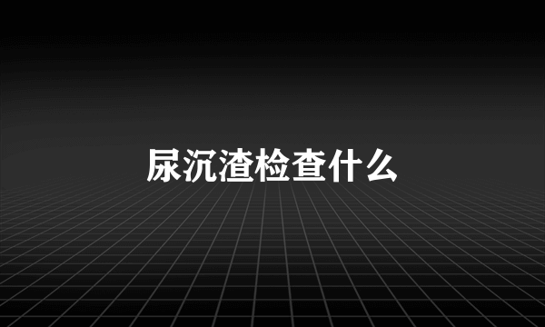 尿沉渣检查什么