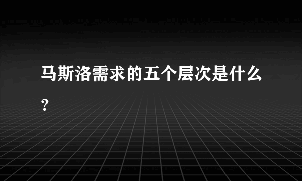 马斯洛需求的五个层次是什么？