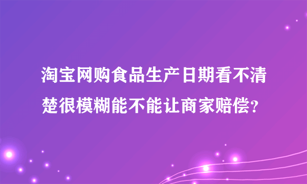 淘宝网购食品生产日期看不清楚很模糊能不能让商家赔偿？