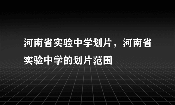 河南省实验中学划片，河南省实验中学的划片范围